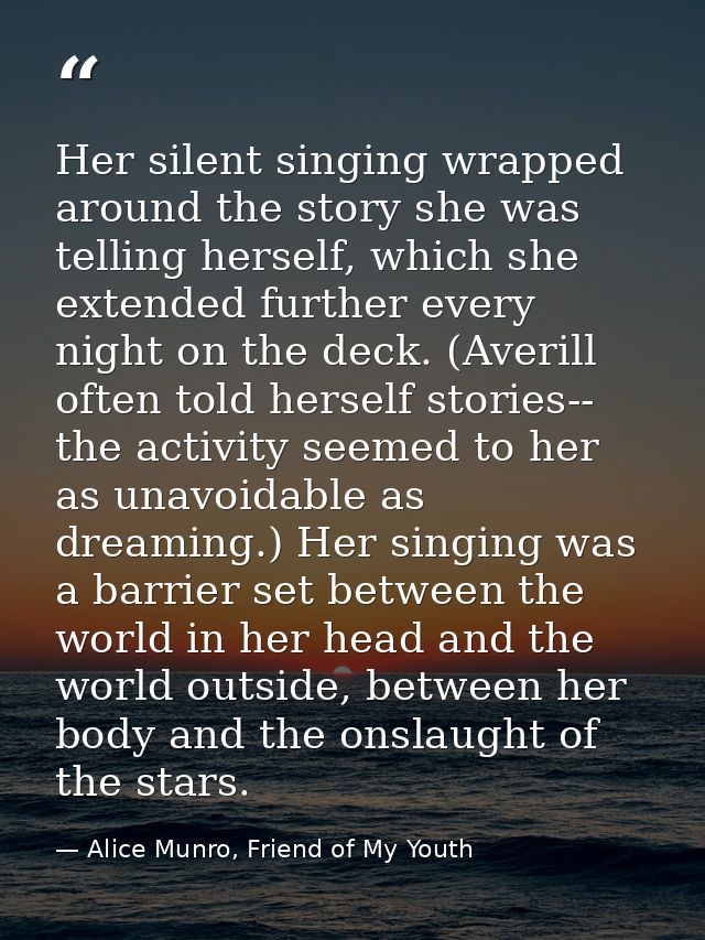 Her silent singing wrapped around the story she was telling herself, which she extended further every night on the deck. — Alice Munro, Friend of My Youth