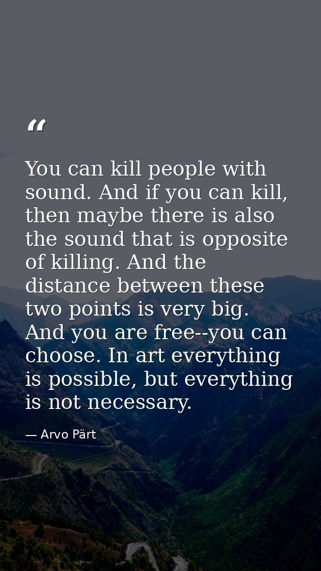 You can kill people with sound. And if you can kill, then maybe there is also the sound that is opposite of killing. And — Arvo Pärt