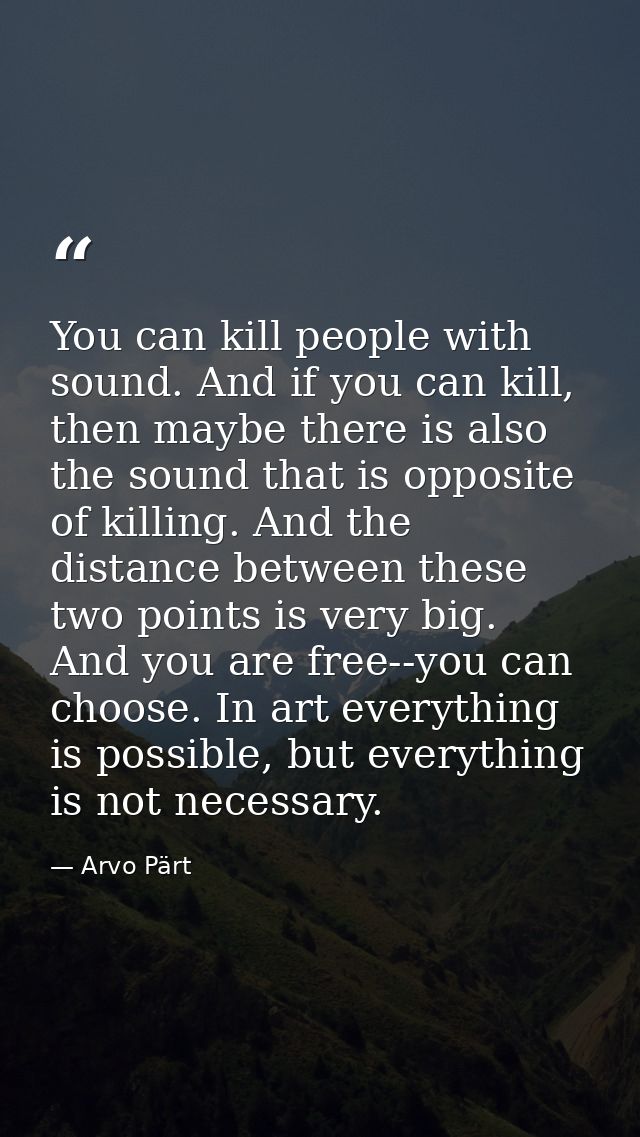 You can kill people with sound. And if you can kill, then maybe there is also the sound that is opposite of killing. And — Arvo Pärt