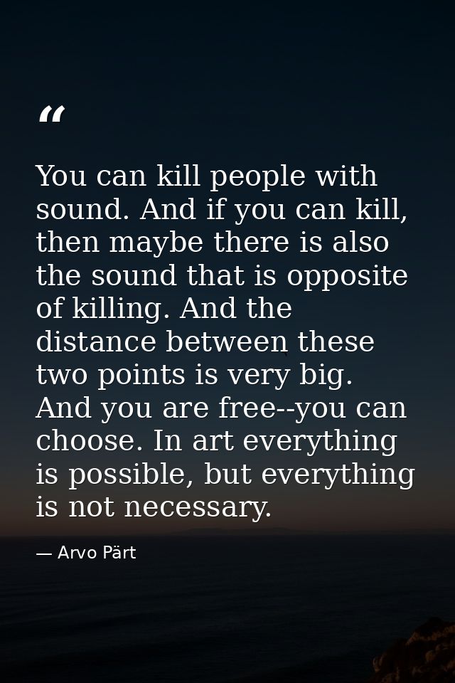 You can kill people with sound. And if you can kill, then maybe there is also the sound that is opposite of killing. And — Arvo Pärt