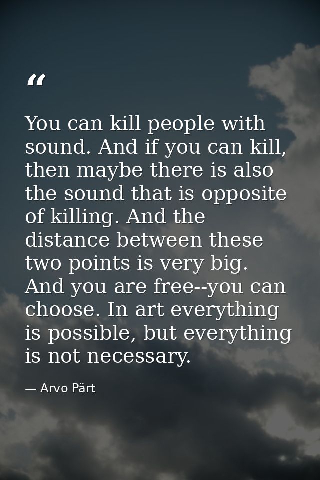 You can kill people with sound. And if you can kill, then maybe there is also the sound that is opposite of killing. And — Arvo Pärt