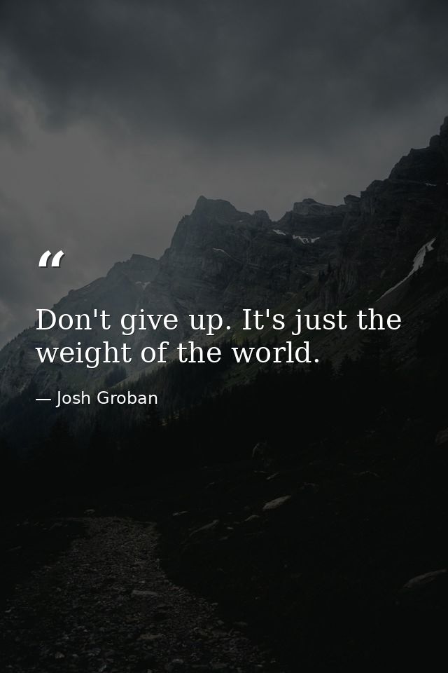 Don't give up. It's just the weight of the world. — Josh Groban