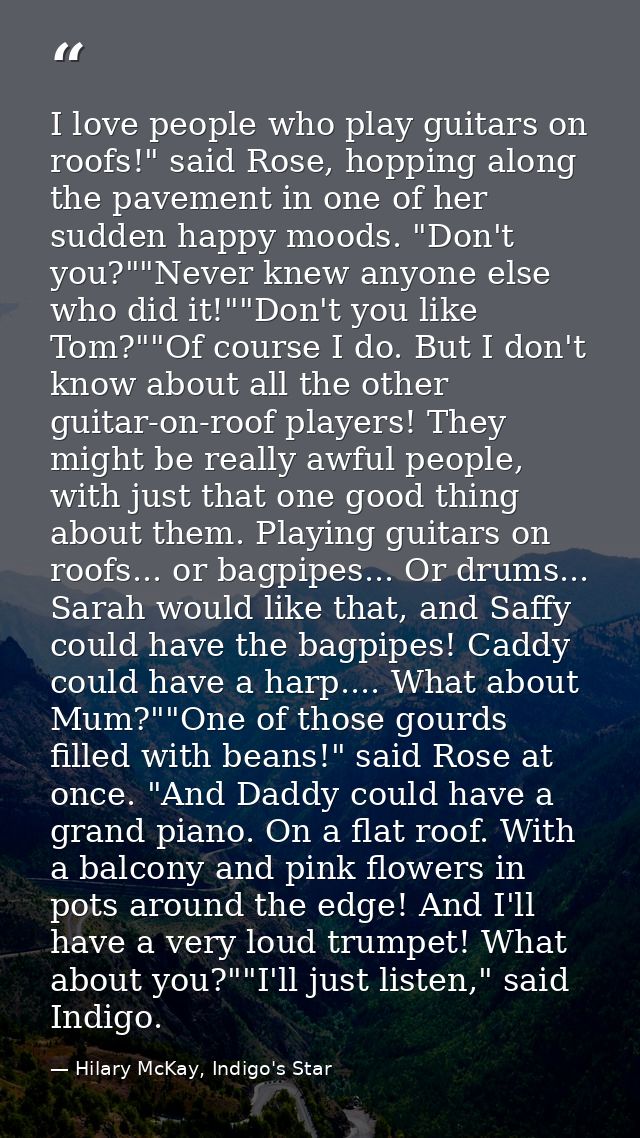 I love people who play guitars on roofs!" said Rose, hopping along the pavement in one of her sudden happy moods. "Don't — Hilary McKay, Indigo's Star