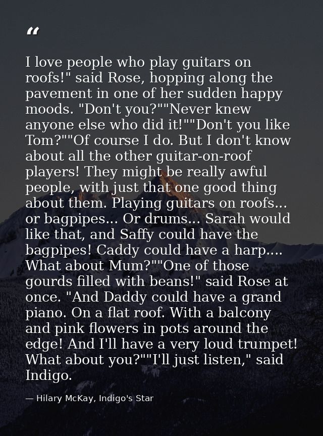 I love people who play guitars on roofs!" said Rose, hopping along the pavement in one of her sudden happy moods. "Don't — Hilary McKay, Indigo's Star