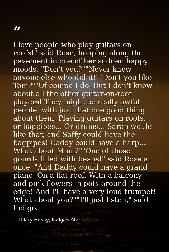 I love people who play guitars on roofs!" said Rose, hopping along the pavement in one of her sudden happy moods. "Don't — Hilary McKay, Indigo's Star