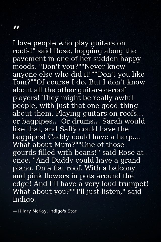 I love people who play guitars on roofs!" said Rose, hopping along the pavement in one of her sudden happy moods. "Don't — Hilary McKay, Indigo's Star
