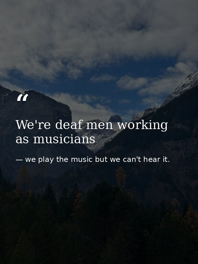 We're deaf men working as musicians — we play the music but we can't hear it.