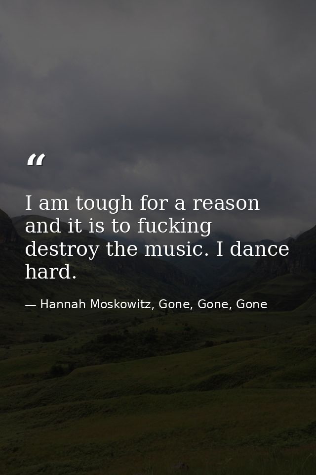 I am tough for a reason and it is to fucking destroy the music. I dance hard. — Hannah Moskowitz, Gone, Gone, Gone