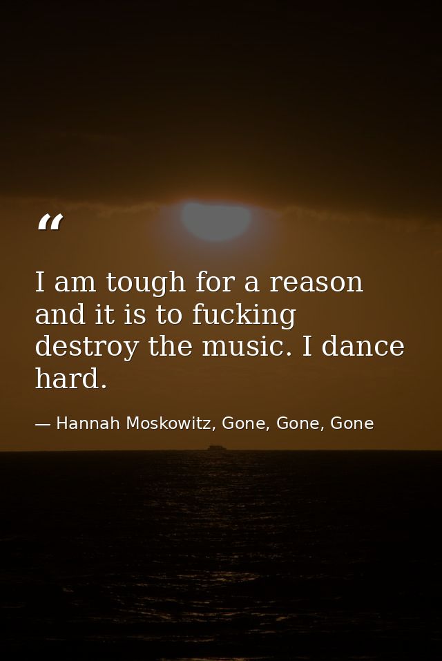 I am tough for a reason and it is to fucking destroy the music. I dance hard. — Hannah Moskowitz, Gone, Gone, Gone