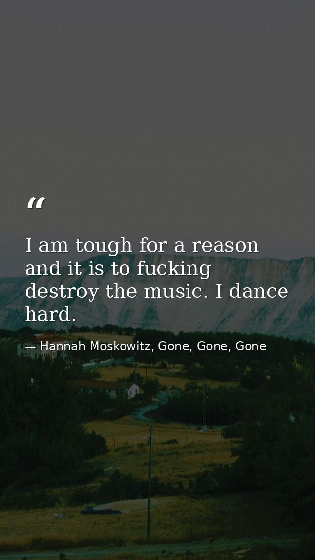 I am tough for a reason and it is to fucking destroy the music. I dance hard. — Hannah Moskowitz, Gone, Gone, Gone