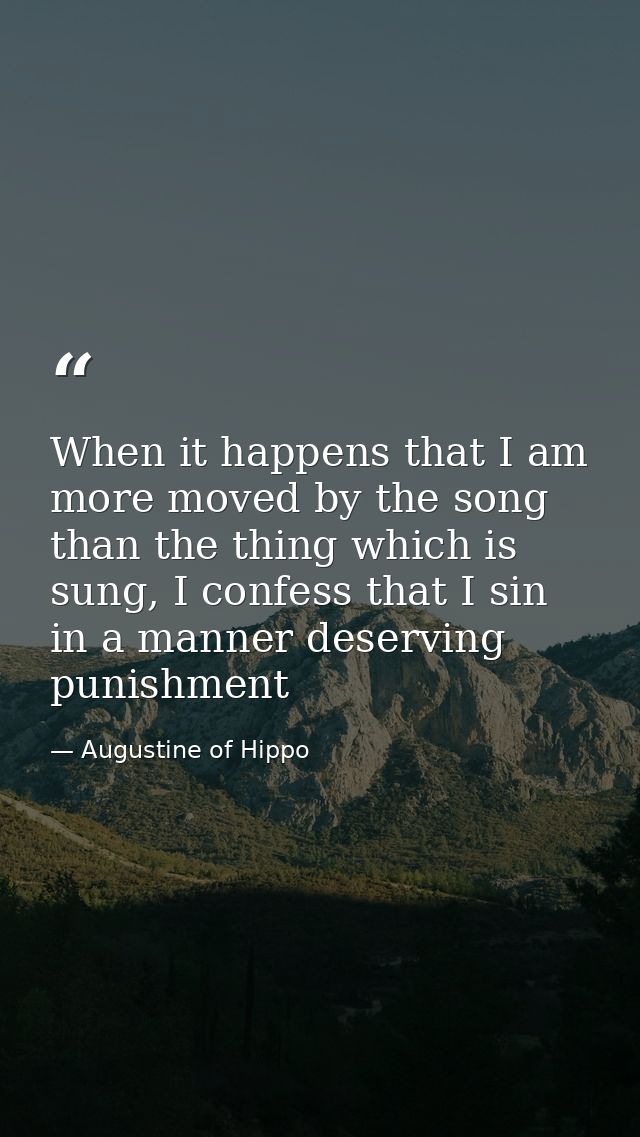 When it happens that I am more moved by the song than the thing which is sung, I confess that I sin in a manner deservin — Augustine of Hippo