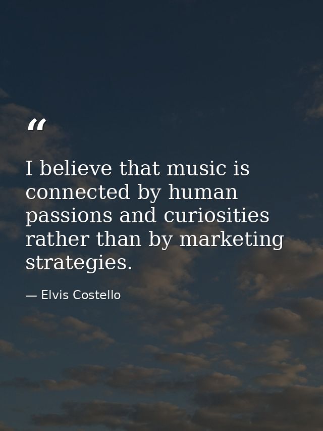 I believe that music is connected by human passions and curiosities rather than by marketing strategies. — Elvis Costello