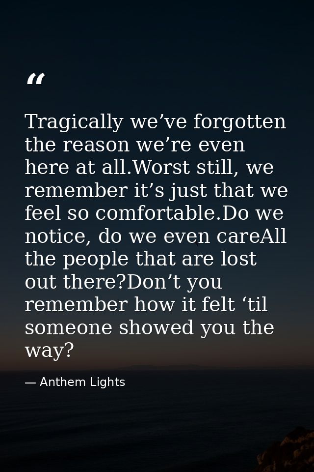 Tragically we’ve forgotten the reason we’re even here at all.Worst still, we remember it’s just that we feel so comforta — Anthem Lights