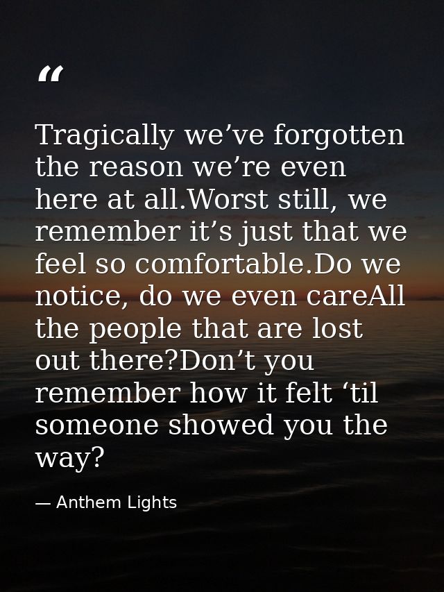 Tragically we’ve forgotten the reason we’re even here at all.Worst still, we remember it’s just that we feel so comforta — Anthem Lights