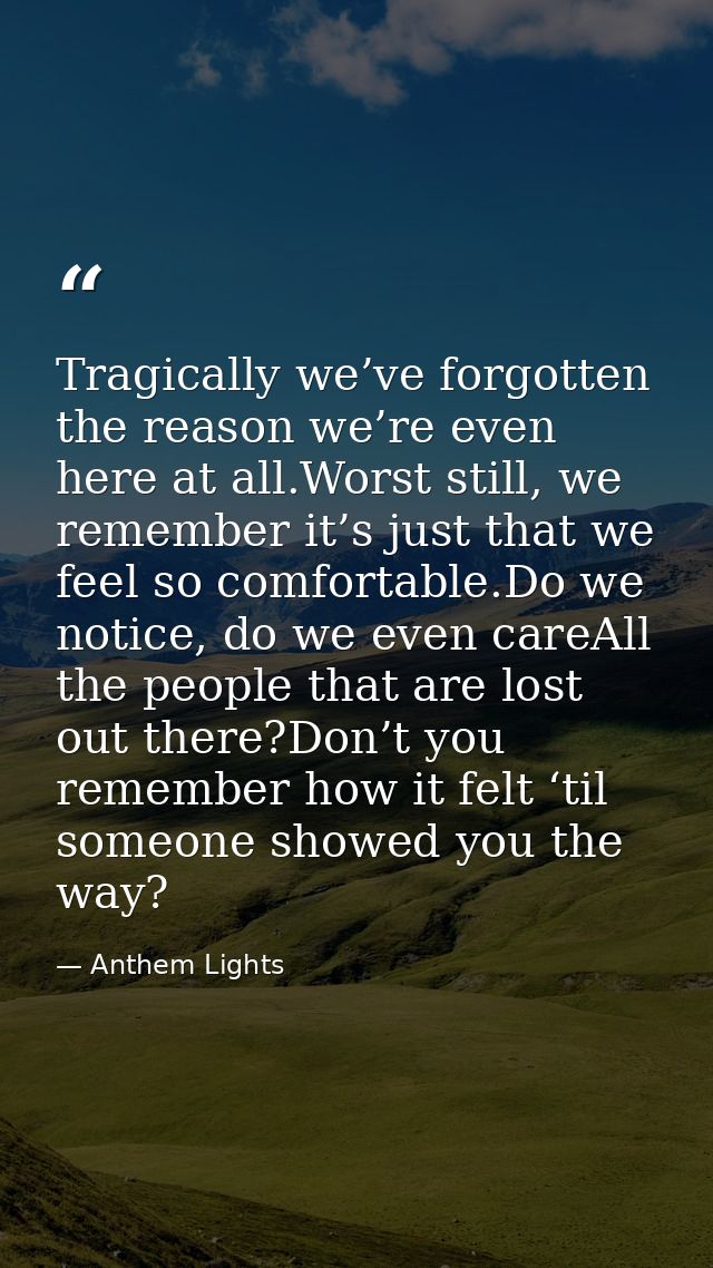 Tragically we’ve forgotten the reason we’re even here at all.Worst still, we remember it’s just that we feel so comforta — Anthem Lights