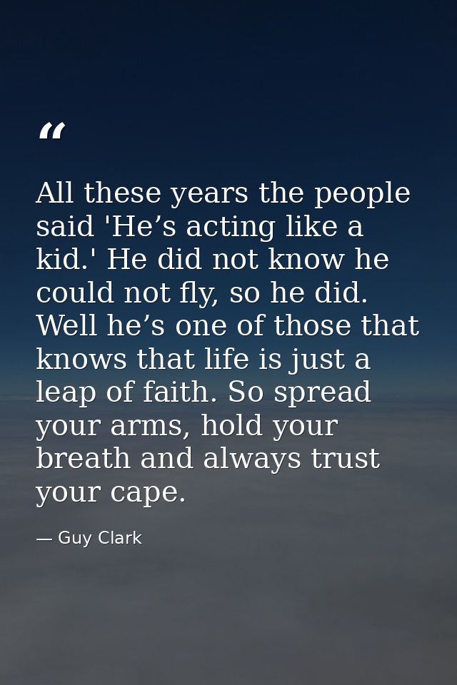 All these years the people said 'He’s acting like a kid.' He did not know he could not fly, so he did. Well he’s one of  — Guy Clark