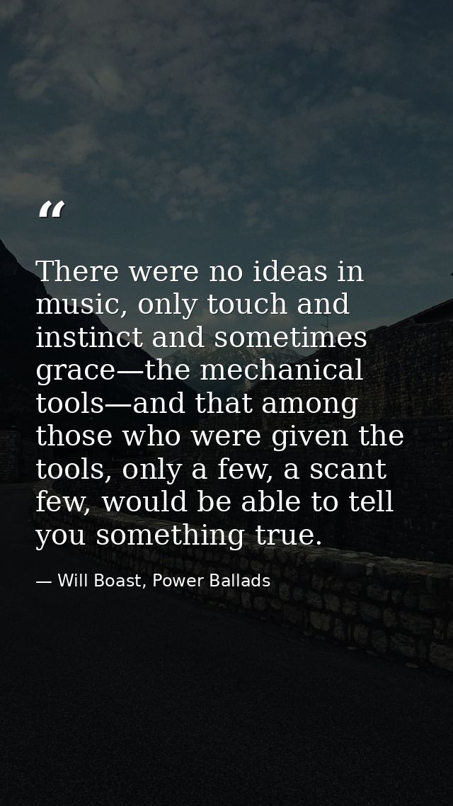 There were no ideas in music, only touch and instinct and sometimes grace—the mechanical tools—and that among those who  — Will Boast, Power Ballads