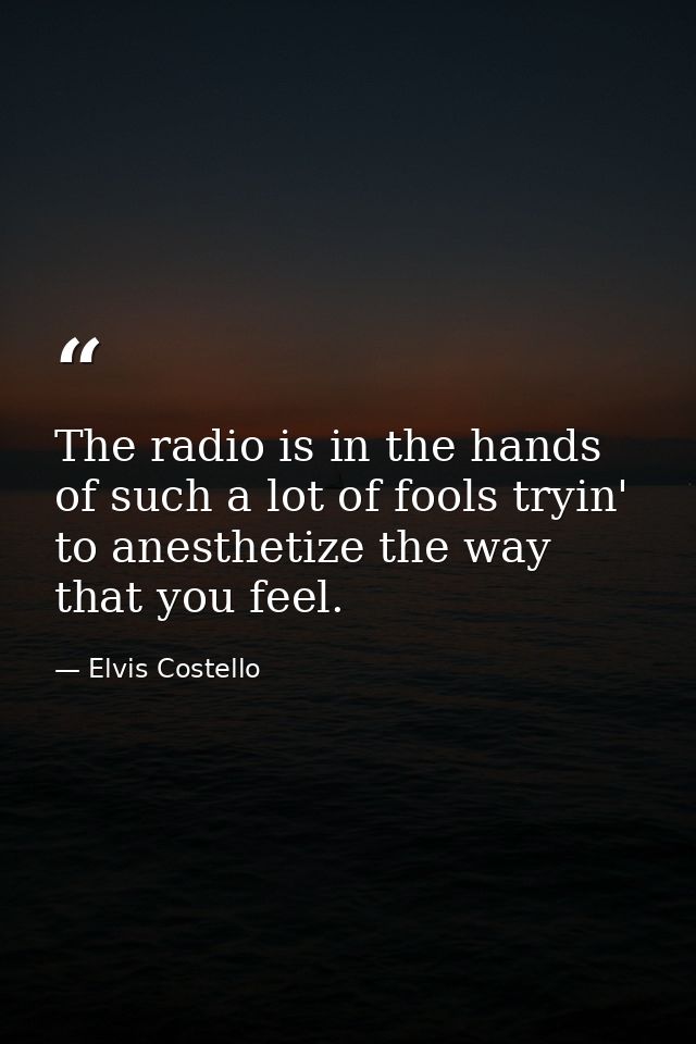 The radio is in the hands of such a lot of fools tryin' to anesthetize the way that you feel. — Elvis Costello