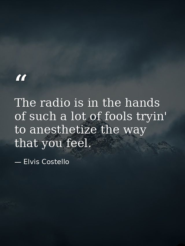 The radio is in the hands of such a lot of fools tryin' to anesthetize the way that you feel. — Elvis Costello