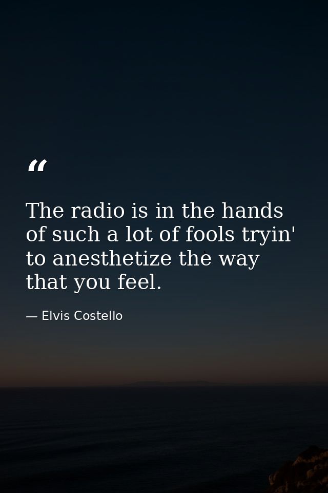The radio is in the hands of such a lot of fools tryin' to anesthetize the way that you feel. — Elvis Costello