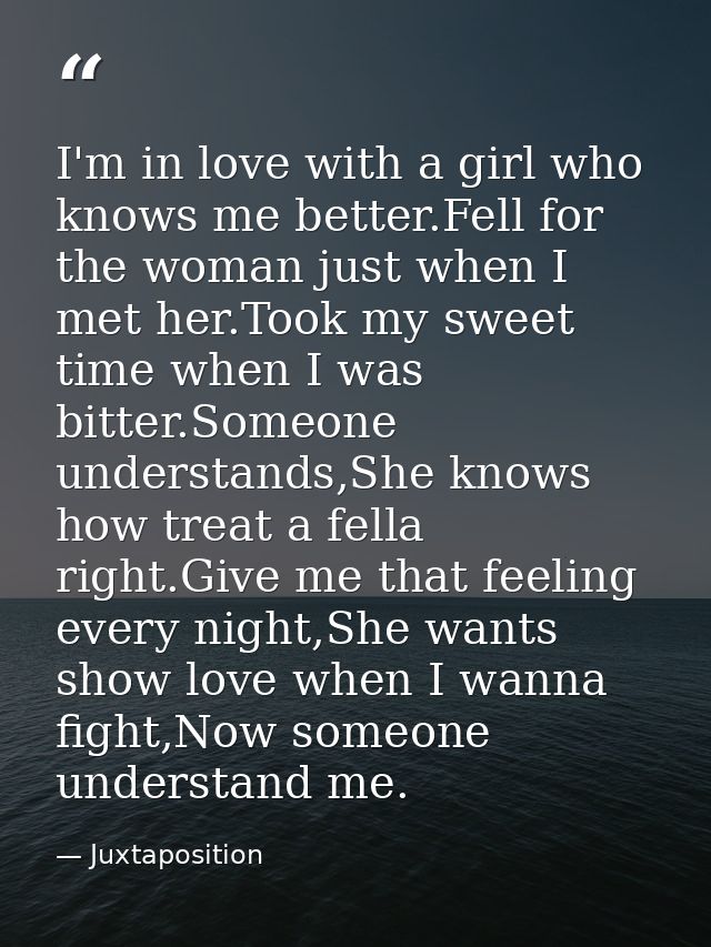I'm in love with a girl who knows me better.Fell for the woman just when I met her.Took my sweet time when I was bitter. — Juxtaposition