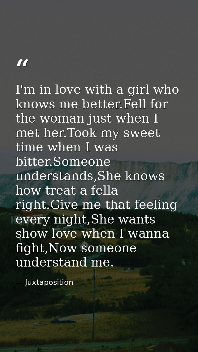 I'm in love with a girl who knows me better.Fell for the woman just when I met her.Took my sweet time when I was bitter. — Juxtaposition