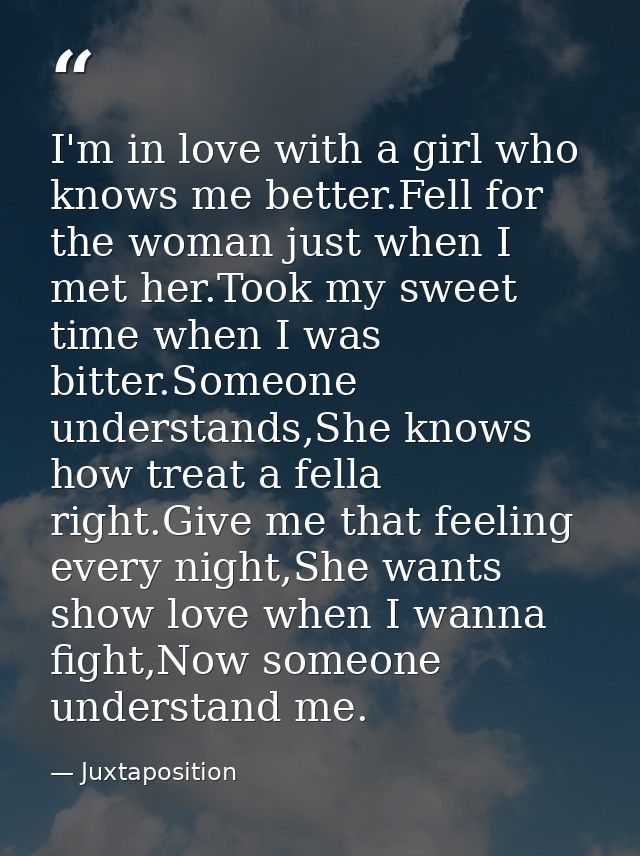 I'm in love with a girl who knows me better.Fell for the woman just when I met her.Took my sweet time when I was bitter. — Juxtaposition