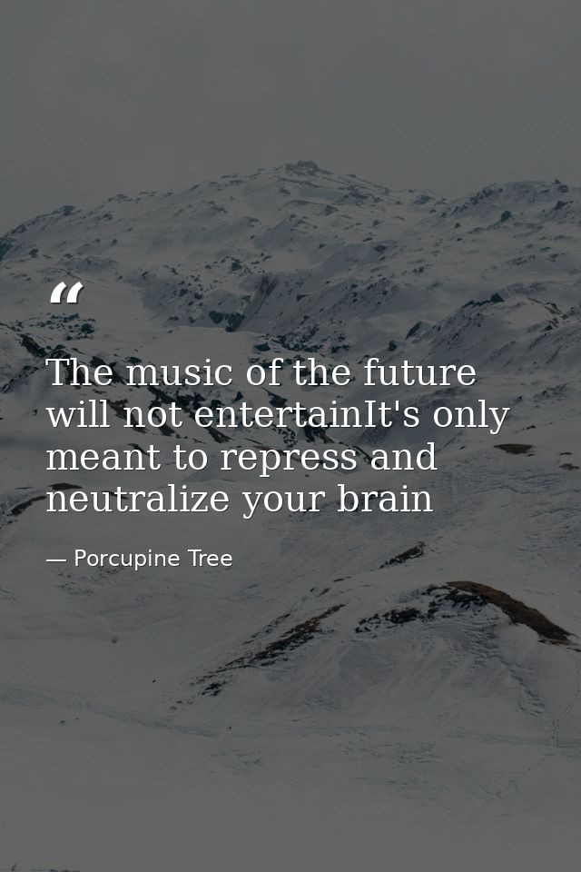 The music of the future will not entertainIt's only meant to repress and neutralize your brain — Porcupine Tree
