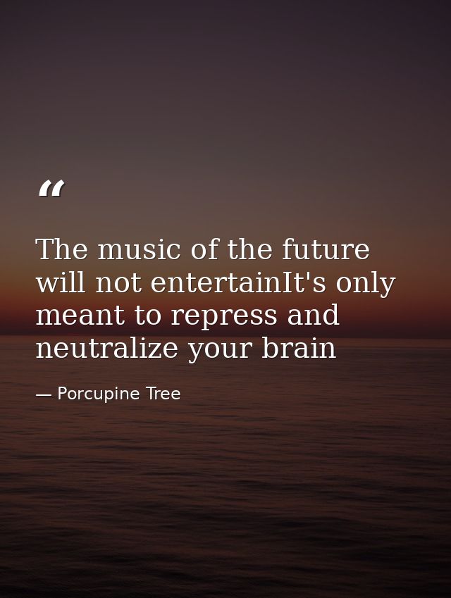 The music of the future will not entertainIt's only meant to repress and neutralize your brain — Porcupine Tree