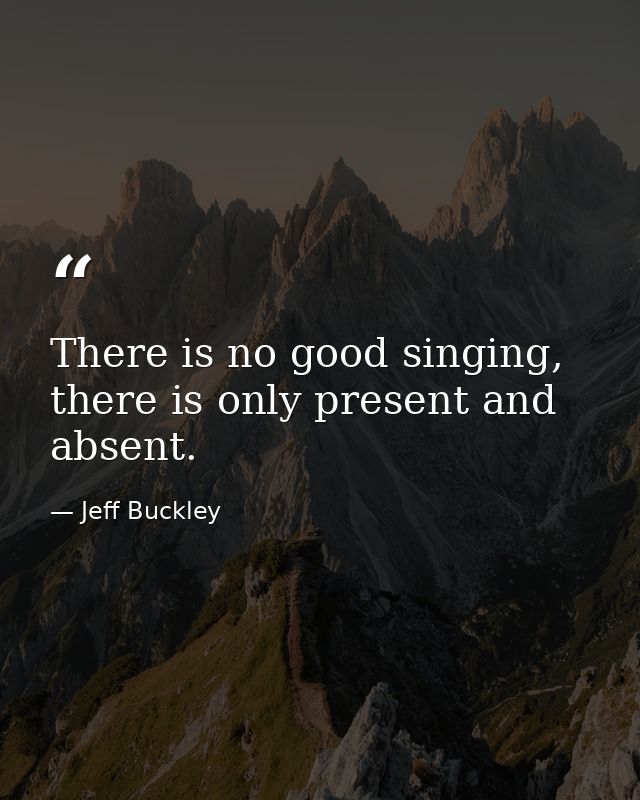 There is no good singing, there is only present and absent. — Jeff Buckley
