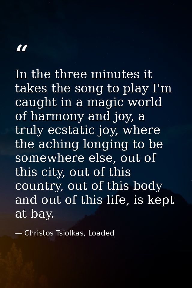 In the three minutes it takes the song to play I'm caught in a magic world of harmony and joy, a truly ecstatic joy, whe — Christos Tsiolkas, Loaded