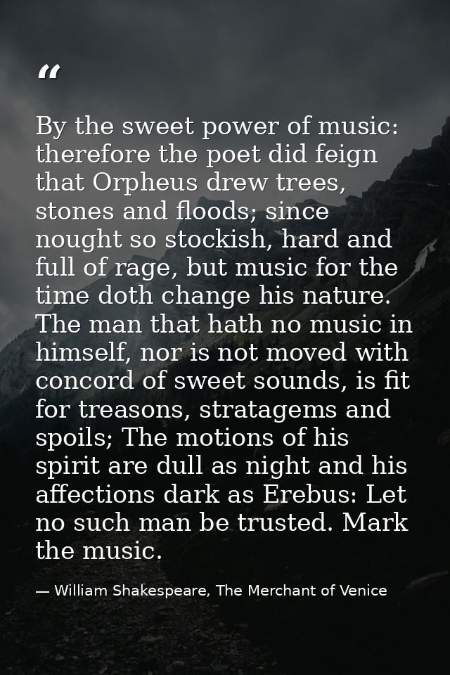 By the sweet power of music: therefore the poet did feign that Orpheus drew trees, stones and floods; since nought so st — William Shakespeare, The Merchant of Venice