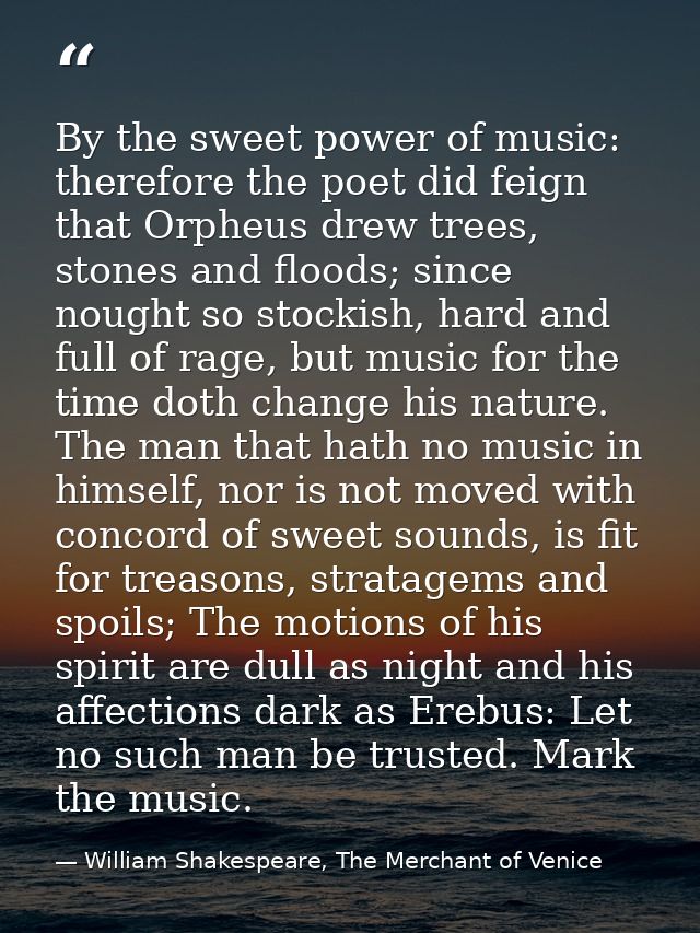 By the sweet power of music: therefore the poet did feign that Orpheus drew trees, stones and floods; since nought so st — William Shakespeare, The Merchant of Venice