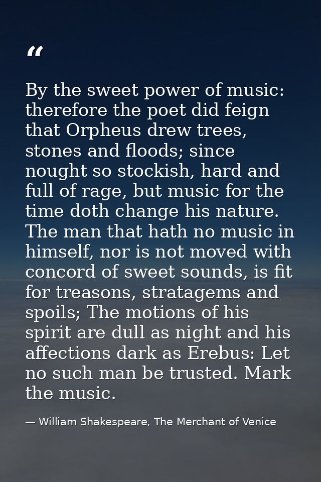 By the sweet power of music: therefore the poet did feign that Orpheus drew trees, stones and floods; since nought so st — William Shakespeare, The Merchant of Venice
