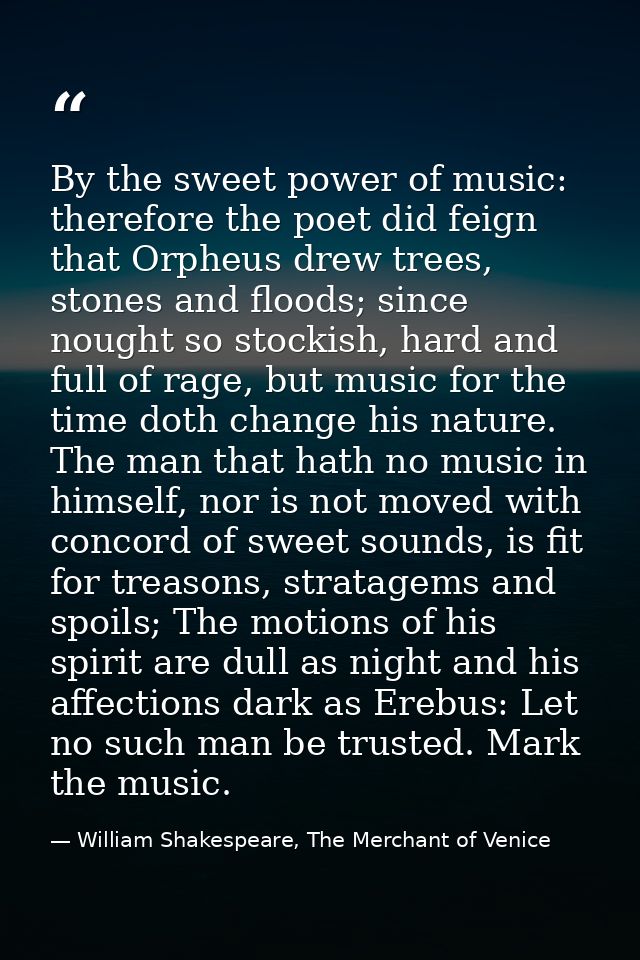 By the sweet power of music: therefore the poet did feign that Orpheus drew trees, stones and floods; since nought so st — William Shakespeare, The Merchant of Venice