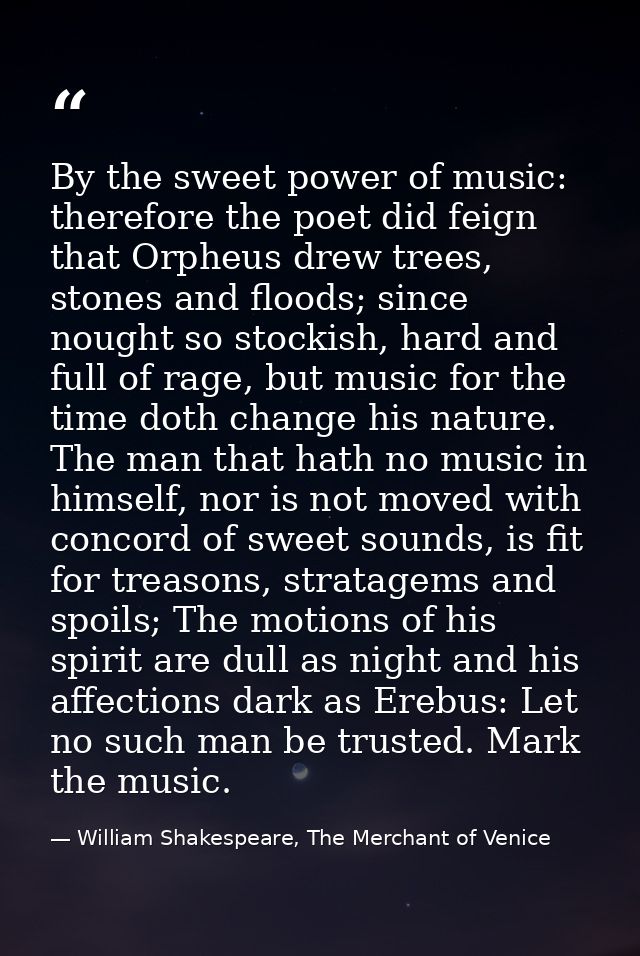 By the sweet power of music: therefore the poet did feign that Orpheus drew trees, stones and floods; since nought so st — William Shakespeare, The Merchant of Venice