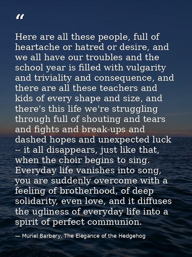 Here are all these people, full of heartache or hatred or desire, and we all have our troubles and the school year is fi — Muriel Barbery, The Elegance of the Hedgehog