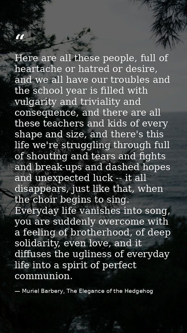 Here are all these people, full of heartache or hatred or desire, and we all have our troubles and the school year is fi — Muriel Barbery, The Elegance of the Hedgehog