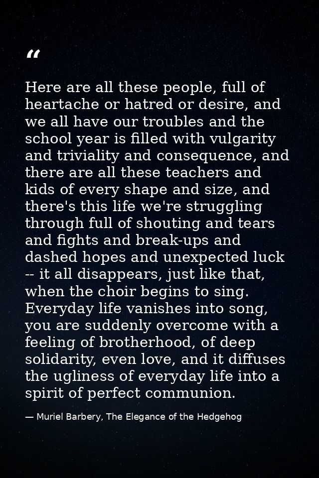 Here are all these people, full of heartache or hatred or desire, and we all have our troubles and the school year is fi — Muriel Barbery, The Elegance of the Hedgehog