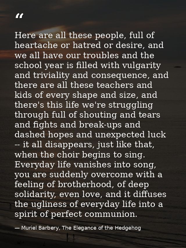Here are all these people, full of heartache or hatred or desire, and we all have our troubles and the school year is fi — Muriel Barbery, The Elegance of the Hedgehog
