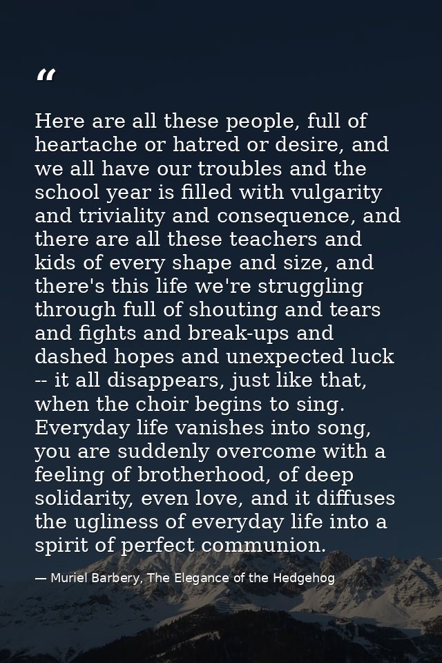 Here are all these people, full of heartache or hatred or desire, and we all have our troubles and the school year is fi — Muriel Barbery, The Elegance of the Hedgehog