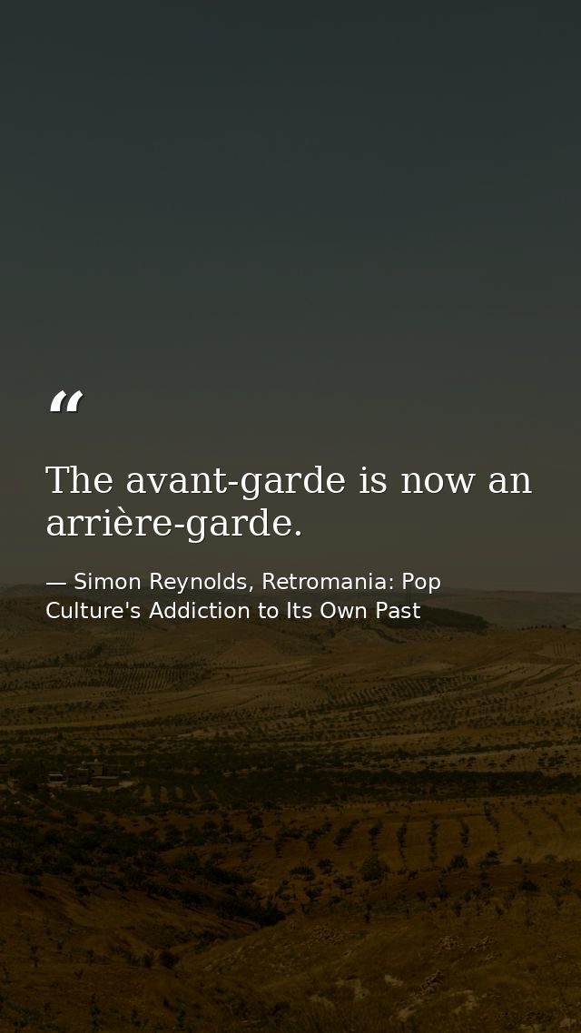 The avant-garde is now an arrière-garde. — Simon Reynolds, Retromania: Pop Culture's Addiction to Its Own Past