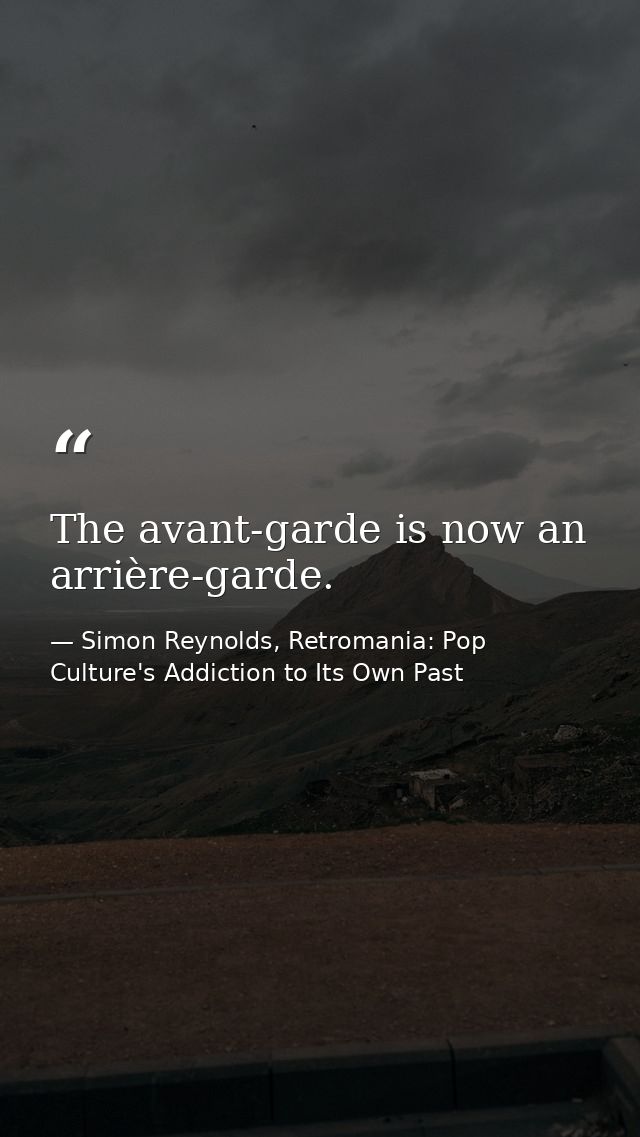 The avant-garde is now an arrière-garde. — Simon Reynolds, Retromania: Pop Culture's Addiction to Its Own Past
