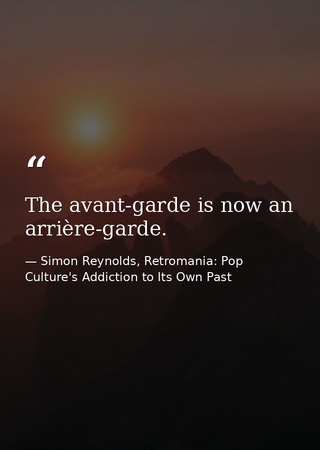 The avant-garde is now an arrière-garde. — Simon Reynolds, Retromania: Pop Culture's Addiction to Its Own Past