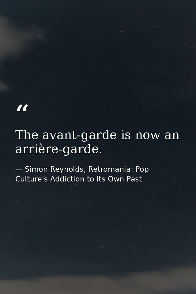 The avant-garde is now an arrière-garde. — Simon Reynolds, Retromania: Pop Culture's Addiction to Its Own Past