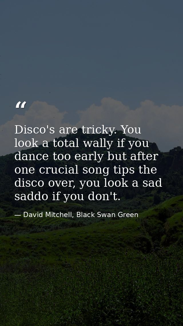 Disco's are tricky. You look a total wally if you dance too early but after one crucial song tips the disco over, you lo — David Mitchell, Black Swan Green