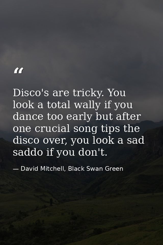 Disco's are tricky. You look a total wally if you dance too early but after one crucial song tips the disco over, you lo — David Mitchell, Black Swan Green