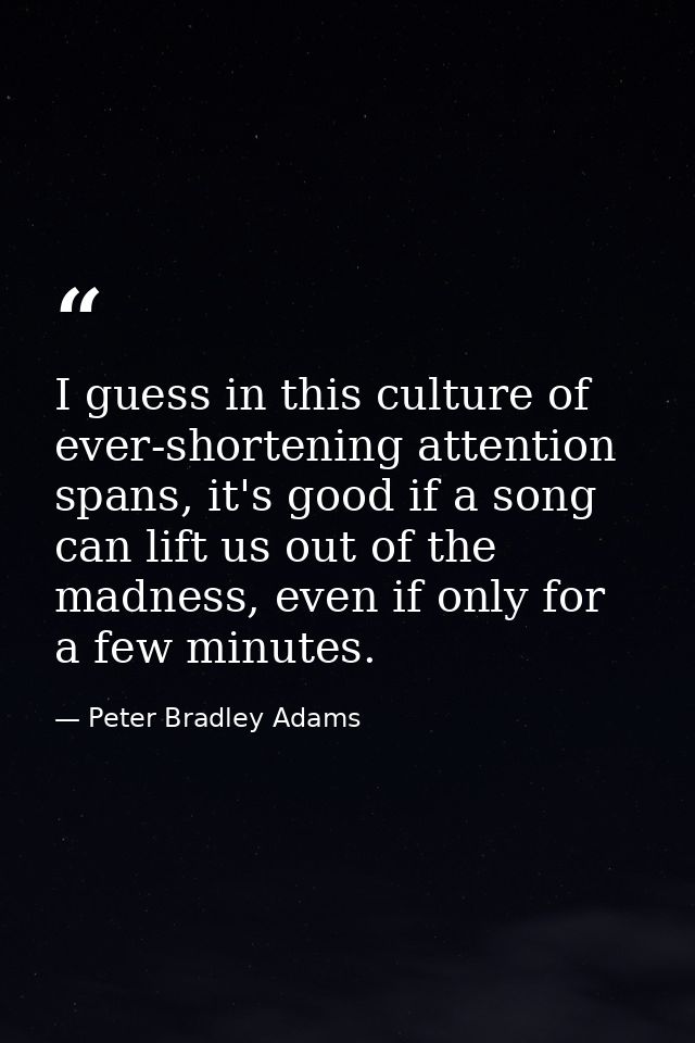 I guess in this culture of ever-shortening attention spans, it's good if a song can lift us out of the madness, even if  — Peter Bradley Adams
