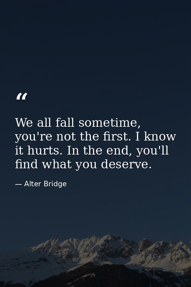 We all fall sometime, you're not the first. I know it hurts. In the end, you'll find what you deserve. — Alter Bridge