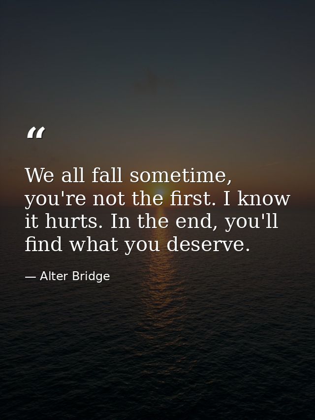 We all fall sometime, you're not the first. I know it hurts. In the end, you'll find what you deserve. — Alter Bridge
